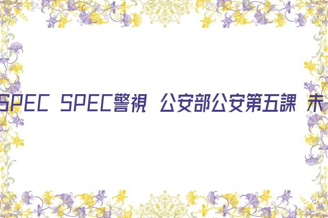 SPEC SPEC警視庁公安部公安第五課 未詳事件特別対策係事件簿剧照